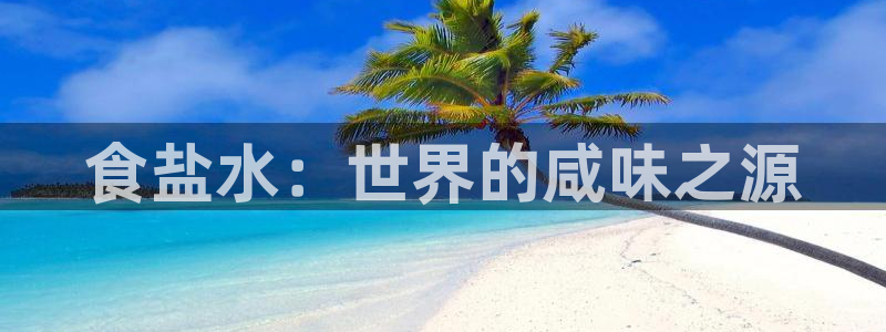 威九国际网站：食盐水：世界的咸味之源