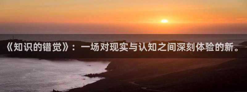 龙腾成人辣文小说网txt：《知识的错觉》：一场对现实与认知之间深刻体验的新。